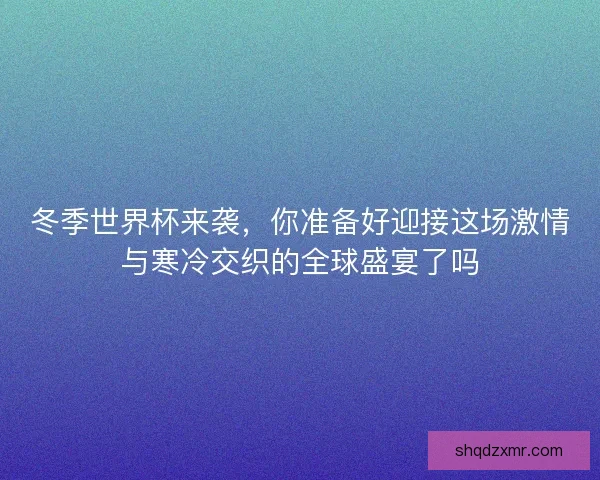 冬季世界杯来袭，你准备好迎接这场激情与寒冷交织的全球盛宴了吗