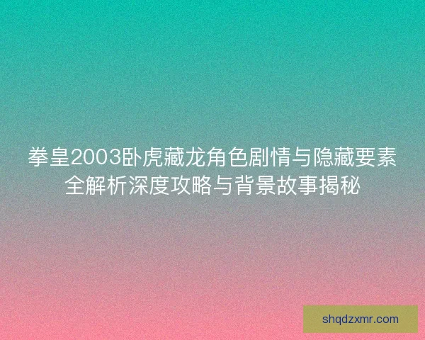 拳皇2003卧虎藏龙角色剧情与隐藏要素全解析深度攻略与背景故事揭秘
