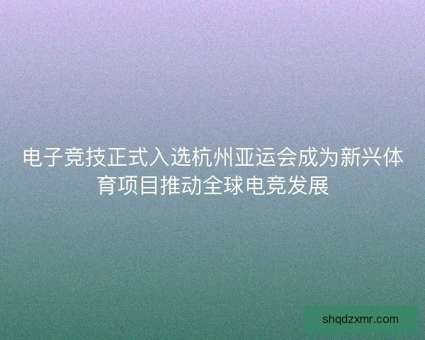 电子竞技正式入选杭州亚运会成为新兴体育项目推动全球电竞发展