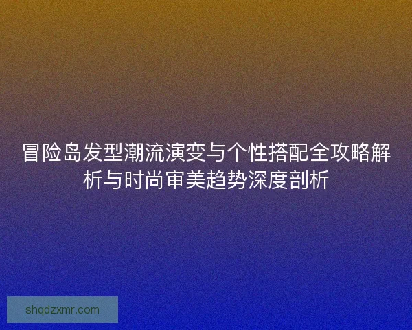 冒险岛发型潮流演变与个性搭配全攻略解析与时尚审美趋势深度剖析