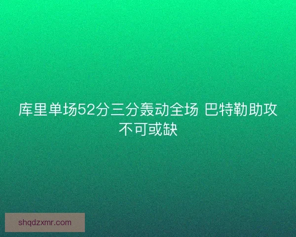 库里单场52分三分轰动全场 巴特勒助攻不可或缺