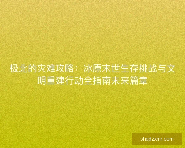 极北的灾难攻略:冰原末世生存挑战与文明重建行动全指南未来篇章 极北的灾难攻略:冰原末世生存挑战与文明重建行动全指南未来篇章