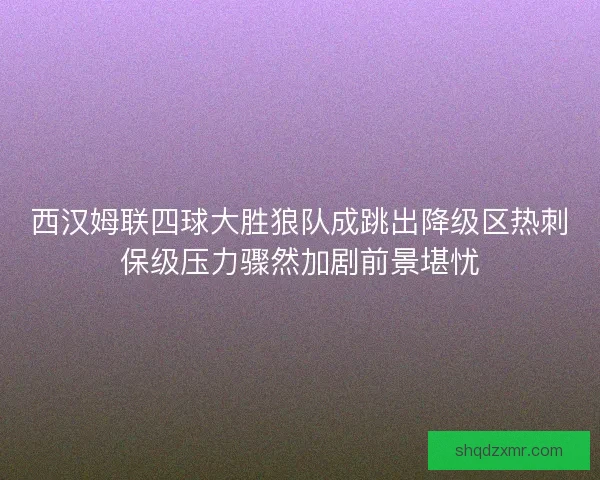 西汉姆联四球大胜狼队成跳出降级区热刺保级压力骤然加剧前景堪忧 西汉姆联四球大胜狼队成跳出降级区热刺保级压力骤然加剧前景堪忧