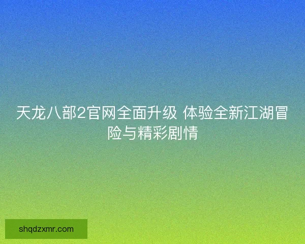 天龙八部2官网全面升级 体验全新江湖冒险与精彩剧情 天龙八部2官网全面升级 体验全新江湖冒险与精彩剧情