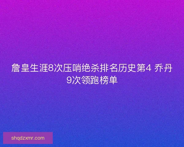詹皇生涯8次压哨绝杀排名历史第4 乔丹9次领跑榜单