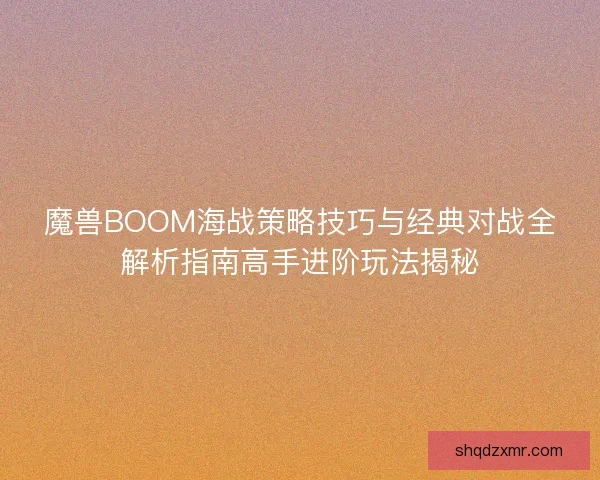 魔兽BOOM海战策略技巧与经典对战全解析指南高手进阶玩法揭秘