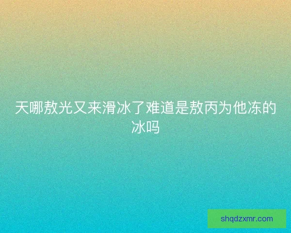 天哪敖光又来滑冰了难道是敖丙为他冻的冰吗 天哪敖光又来滑冰了难道是敖丙为他冻的冰吗