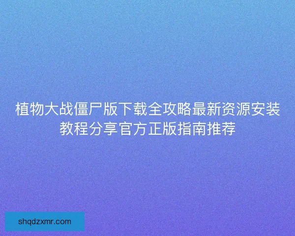 植物大战僵尸版下载全攻略最新资源安装教程分享官方正版指南推荐