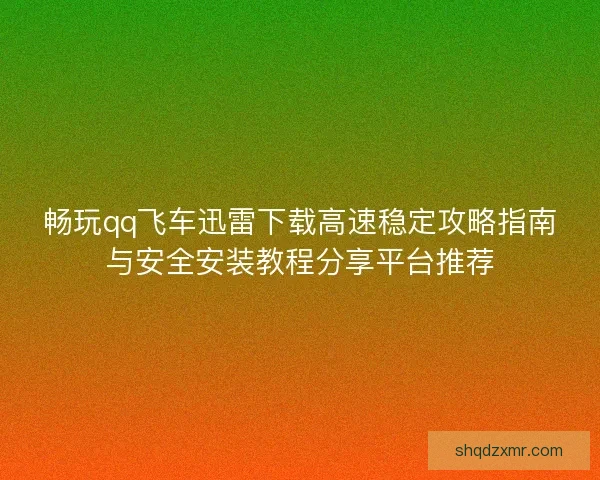 畅玩qq飞车迅雷下载高速稳定攻略指南与安全安装教程分享平台推荐