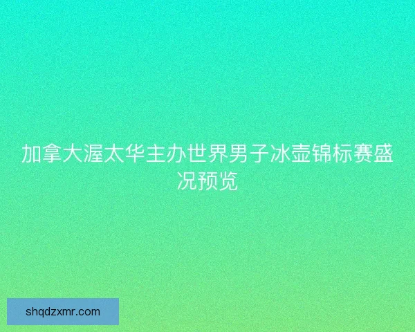 加拿大渥太华主办世界男子冰壶锦标赛盛况预览